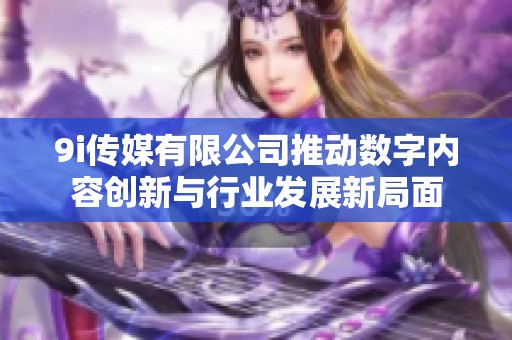 9i传媒有限公司推动数字内容创新与行业发展新局面