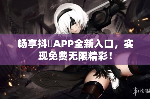 畅享抖抈APP全新入口，实现免费无限精彩！