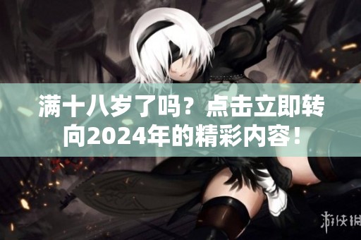 满十八岁了吗？点击立即转向2024年的精彩内容！