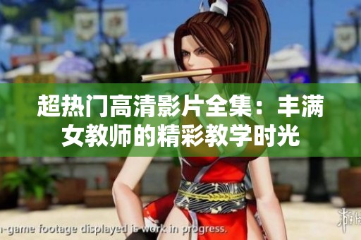 超热门高清影片全集：丰满女教师的精彩教学时光