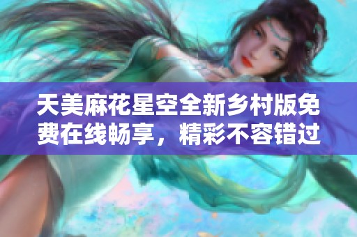 天美麻花星空全新乡村版免费在线畅享，精彩不容错过