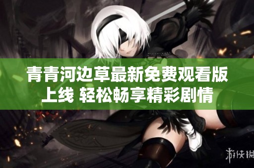 青青河边草最新免费观看版上线 轻松畅享精彩剧情