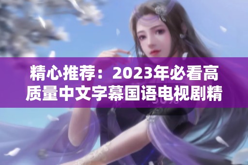 精心推荐：2023年必看高质量中文字幕国语电视剧精选