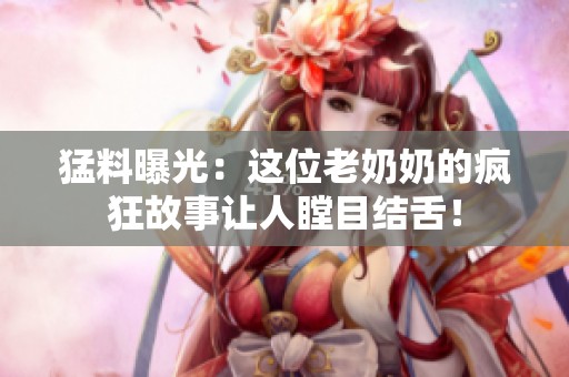 猛料曝光：这位老奶奶的疯狂故事让人瞠目结舌！