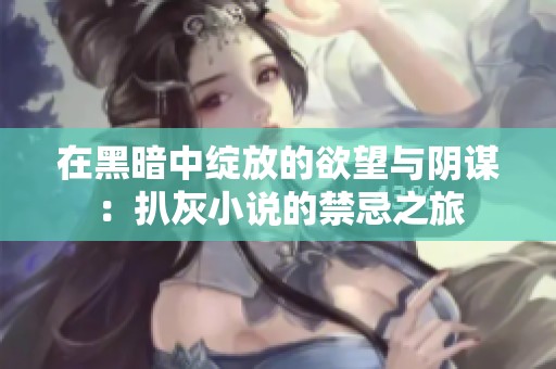 在黑暗中绽放的欲望与阴谋：扒灰小说的禁忌之旅