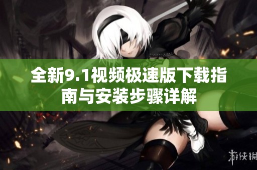 全新9.1视频极速版下载指南与安装步骤详解