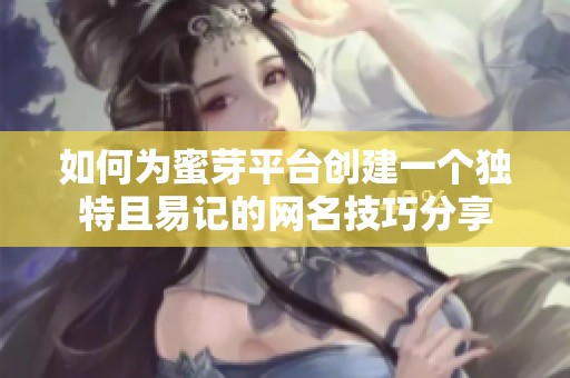 如何为蜜芽平台创建一个独特且易记的网名技巧分享