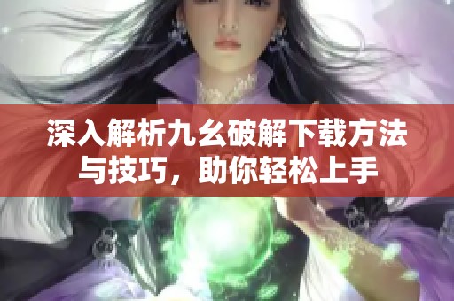深入解析九幺破解下载方法与技巧，助你轻松上手