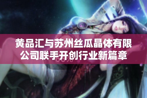 黄品汇与苏州丝瓜晶体有限公司联手开创行业新篇章