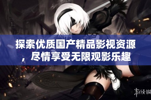 探索优质国产精品影视资源，尽情享受无限观影乐趣