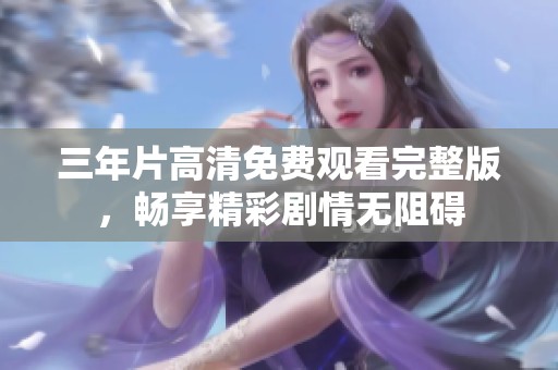 三年片高清免费观看完整版，畅享精彩剧情无阻碍