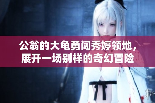 公翁的大龟勇闯秀婷领地，展开一场别样的奇幻冒险