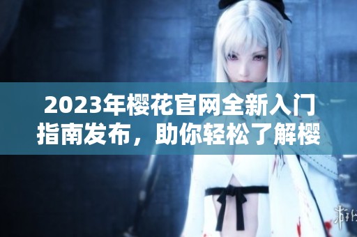 2023年樱花官网全新入门指南发布，助你轻松了解樱花产品