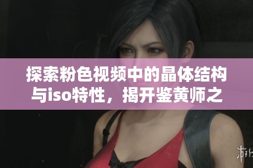 探索粉色视频中的晶体结构与iso特性，揭开鉴黄师之谜