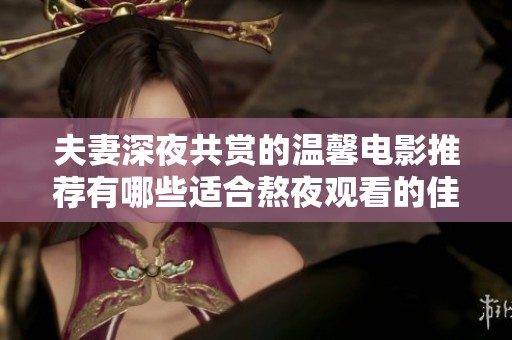 夫妻深夜共赏的温馨电影推荐有哪些适合熬夜观看的佳作