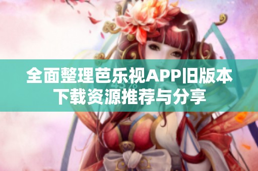 全面整理芭乐视APP旧版本下载资源推荐与分享