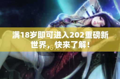 满18岁即可进入202重磅新世界，快来了解！