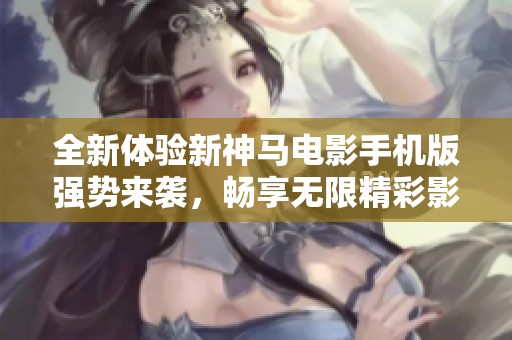 全新体验新神马电影手机版强势来袭，畅享无限精彩影视内容