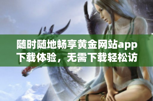 随时随地畅享黄金网站app下载体验，无需下载轻松访问
