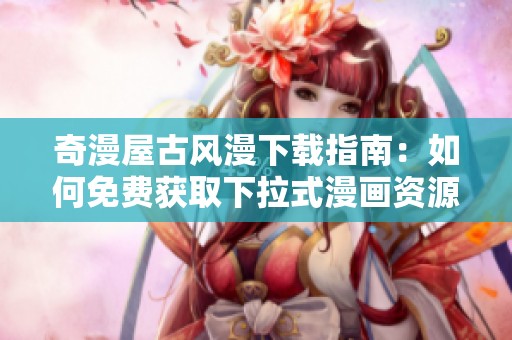 奇漫屋古风漫下载指南：如何免费获取下拉式漫画资源