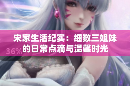 宋家生活纪实：细数三姐妹的日常点滴与温馨时光