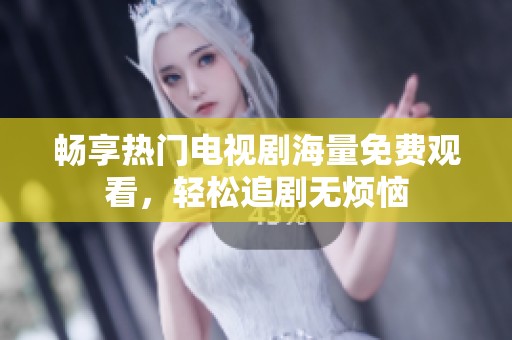 畅享热门电视剧海量免费观看，轻松追剧无烦恼