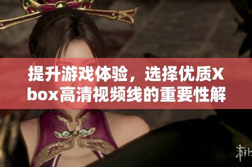提升游戏体验，选择优质Xbox高清视频线的重要性解析