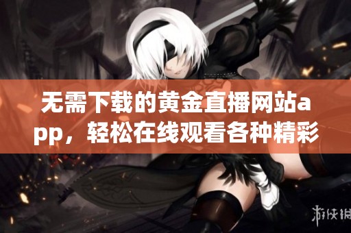无需下载的黄金直播网站app，轻松在线观看各种精彩内容