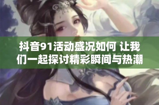 抖音91活动盛况如何 让我们一起探讨精彩瞬间与热潮趋势
