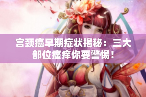 宫颈癌早期症状揭秘：三大部位瘙痒你要警惕！