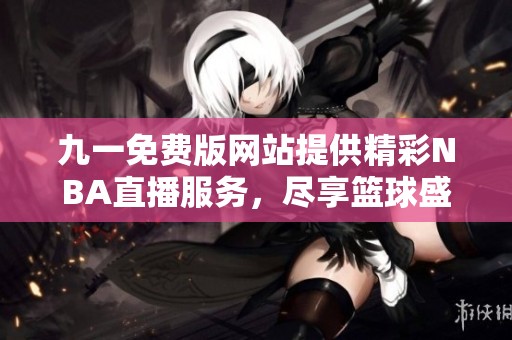 九一免费版网站提供精彩NBA直播服务，尽享篮球盛宴