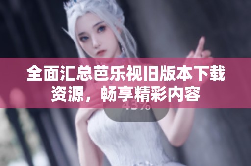 全面汇总芭乐视旧版本下载资源，畅享精彩内容