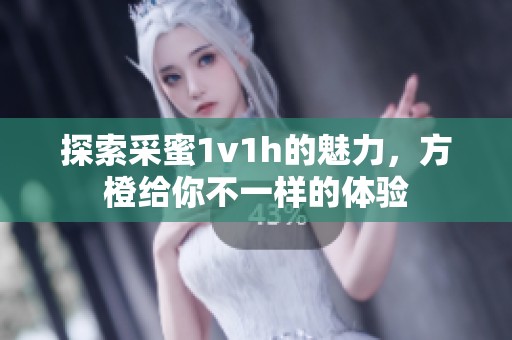 探索采蜜1v1h的魅力，方橙给你不一样的体验