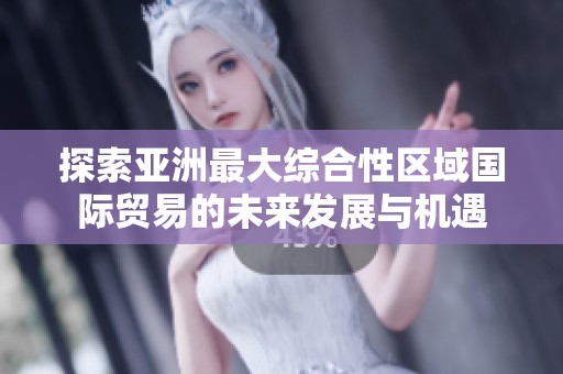 探索亚洲最大综合性区域国际贸易的未来发展与机遇
