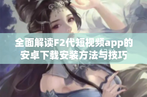 全面解读F2代短视频app的安卓下载安装方法与技巧