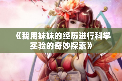 《我用妹妹的经历进行科学实验的奇妙探索》