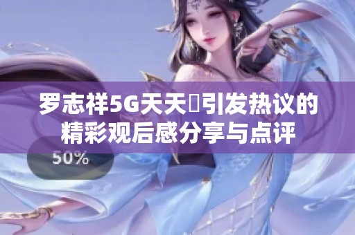 罗志祥5G天天奭引发热议的精彩观后感分享与点评