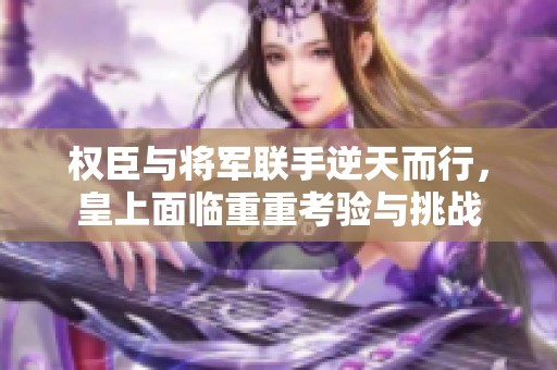 权臣与将军联手逆天而行，皇上面临重重考验与挑战