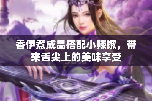 香伊煮成品搭配小辣椒，带来舌尖上的美味享受