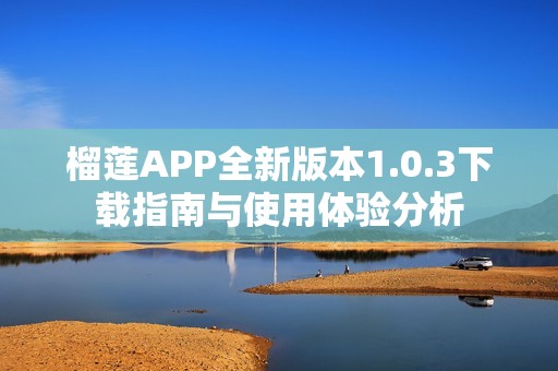 榴莲APP全新版本1.0.3下载指南与使用体验分析