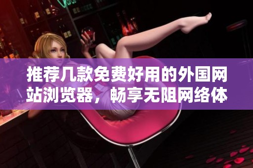 推荐几款免费好用的外国网站浏览器，畅享无阻网络体验