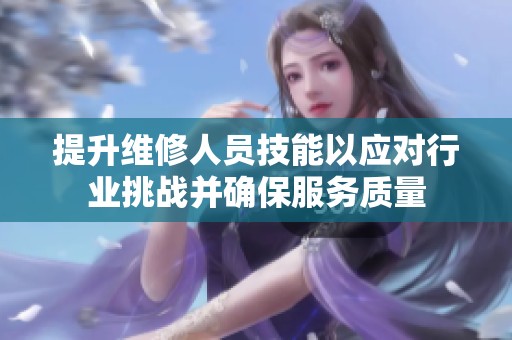 提升维修人员技能以应对行业挑战并确保服务质量