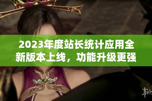 2023年度站长统计应用全新版本上线，功能升级更强大！