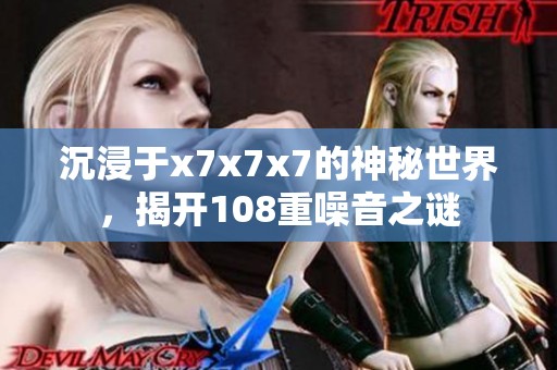 沉浸于x7x7x7的神秘世界，揭开108重噪音之谜