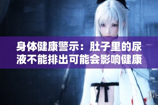 身体健康警示：肚子里的尿液不能排出可能会影响健康