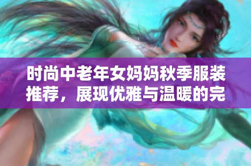 时尚中老年女妈妈秋季服装推荐，展现优雅与温暖的完美结合