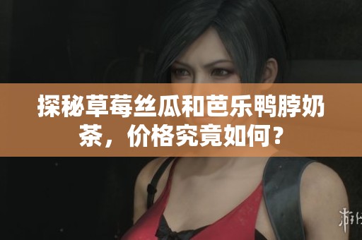 探秘草莓丝瓜和芭乐鸭脖奶茶，价格究竟如何？