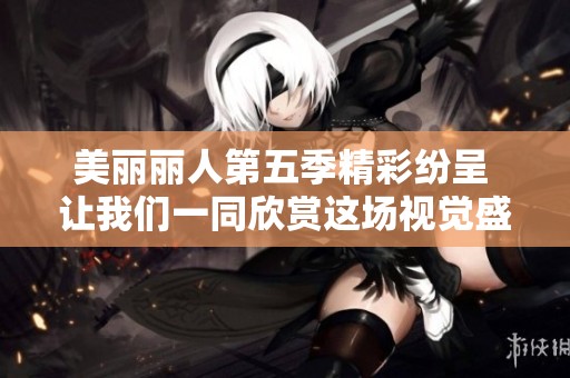美丽丽人第五季精彩纷呈 让我们一同欣赏这场视觉盛宴