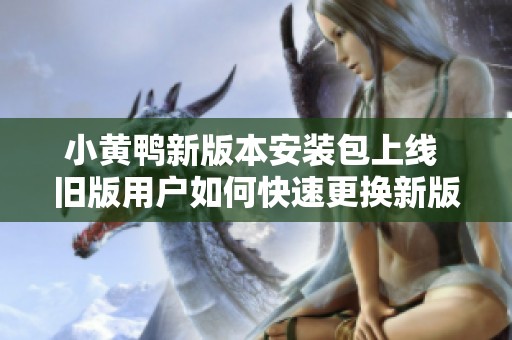 小黄鸭新版本安装包上线 旧版用户如何快速更换新版本