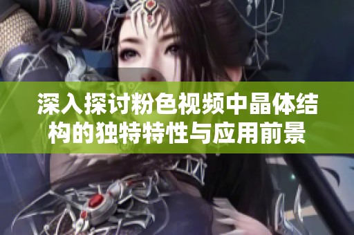 深入探讨粉色视频中晶体结构的独特特性与应用前景